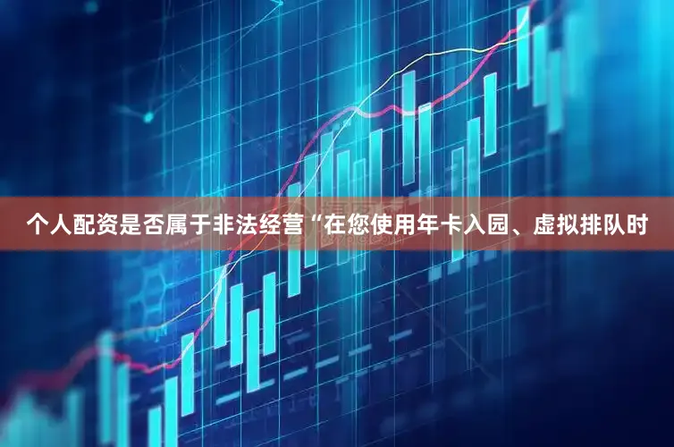 个人配资是否属于非法经营“在您使用年卡入园、虚拟排队时