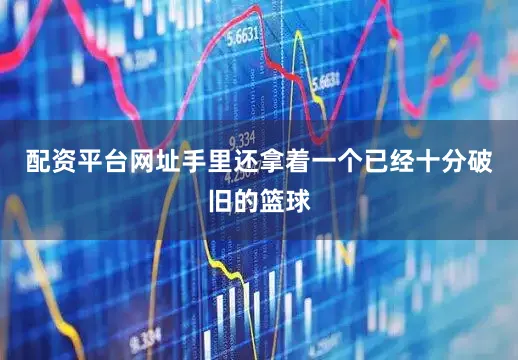 配资平台网址手里还拿着一个已经十分破旧的篮球