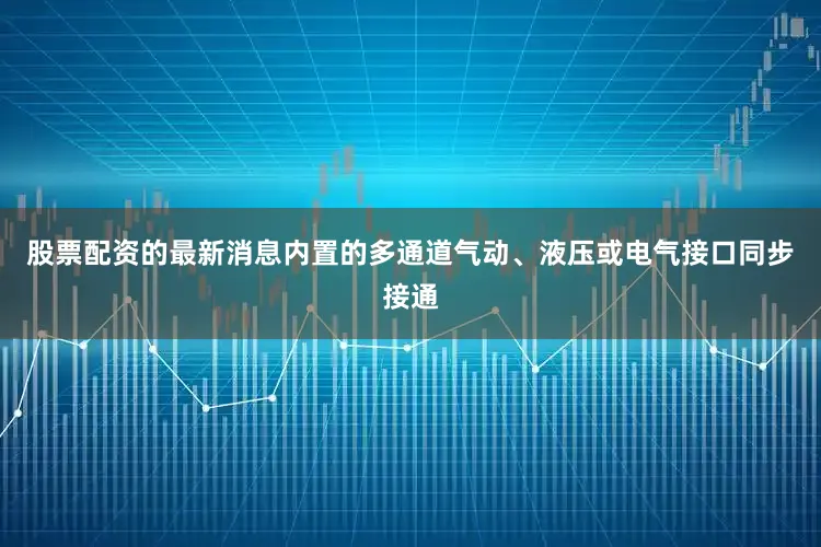 股票配资的最新消息内置的多通道气动、液压或电气接口同步接通