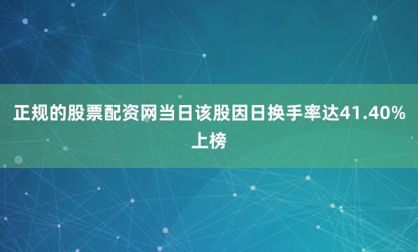 正规的股票配资网当日该股因日换手率达41.40%上榜