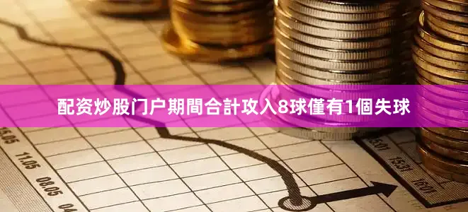 配资炒股门户期間合計攻入8球僅有1個失球