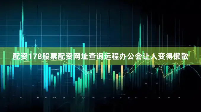 配资178股票配资网址查询远程办公会让人变得懒散