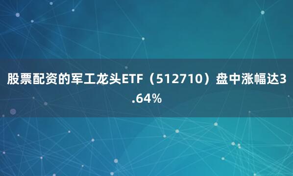 股票配资的军工龙头ETF（512710）盘中涨幅达3.64%