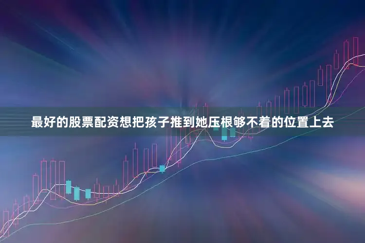 最好的股票配资想把孩子推到她压根够不着的位置上去