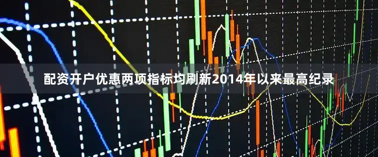 配资开户优惠两项指标均刷新2014年以来最高纪录