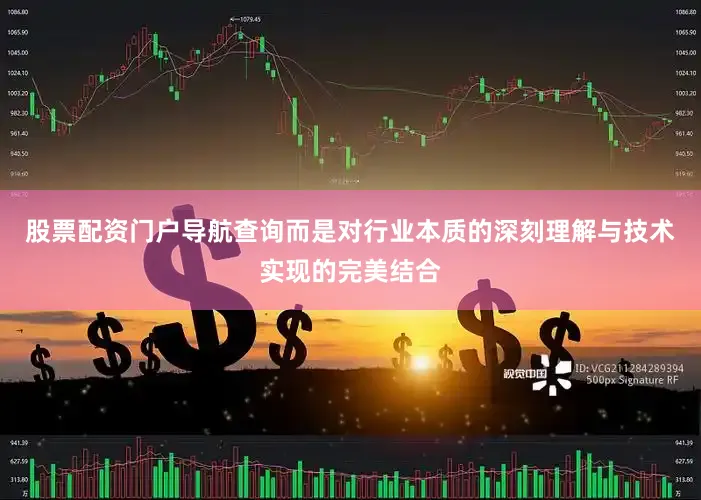 股票配资门户导航查询而是对行业本质的深刻理解与技术实现的完美结合