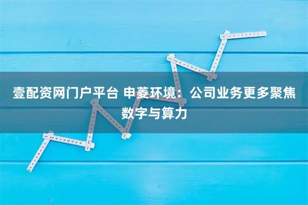 壹配资网门户平台 申菱环境：公司业务更多聚焦数字与算力
