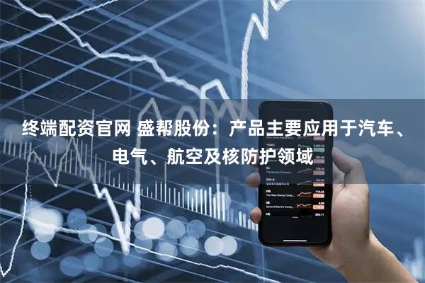 终端配资官网 盛帮股份：产品主要应用于汽车、电气、航空及核防护领域