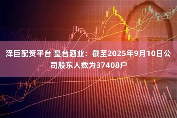 泽巨配资平台 皇台酒业：截至2025年9月10日公司股东人数为37408户