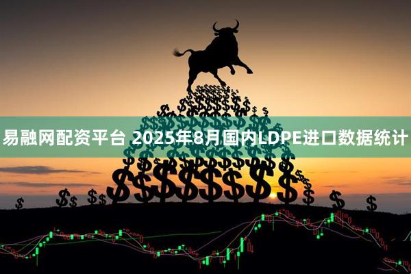 易融网配资平台 2025年8月国内LDPE进口数据统计