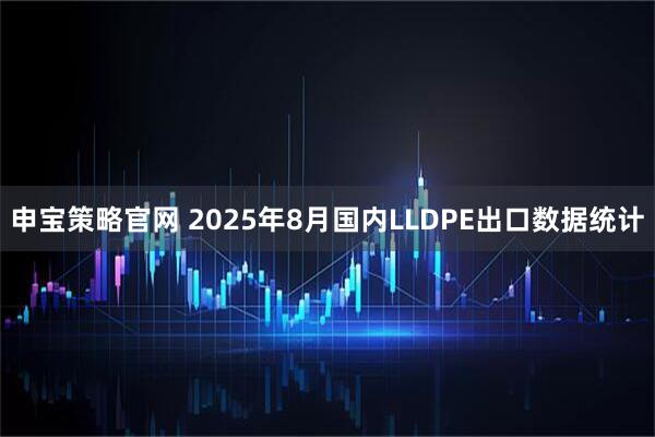 申宝策略官网 2025年8月国内LLDPE出口数据统计