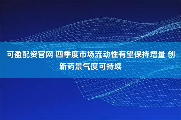 可盈配资官网 四季度市场流动性有望保持增量 创新药景气度可持续
