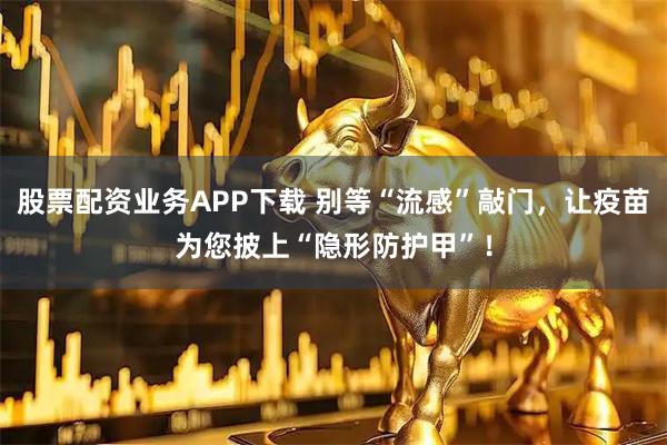 股票配资业务APP下载 别等“流感”敲门，让疫苗为您披上“隐形防护甲”！