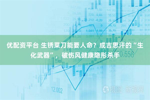 优配资平台 生锈菜刀能要人命？成吉思汗的“生化武器”，破伤风健康隐形杀手