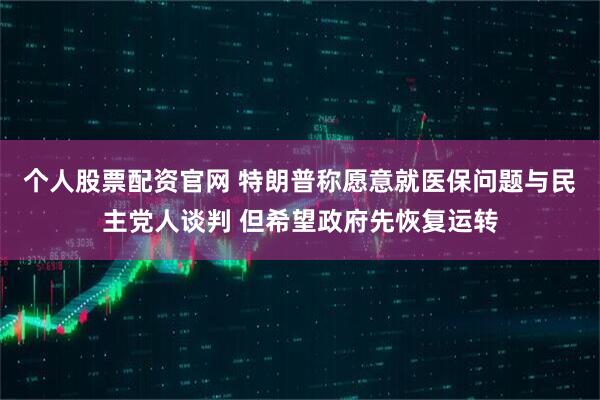 个人股票配资官网 特朗普称愿意就医保问题与民主党人谈判 但希望政府先恢复运转