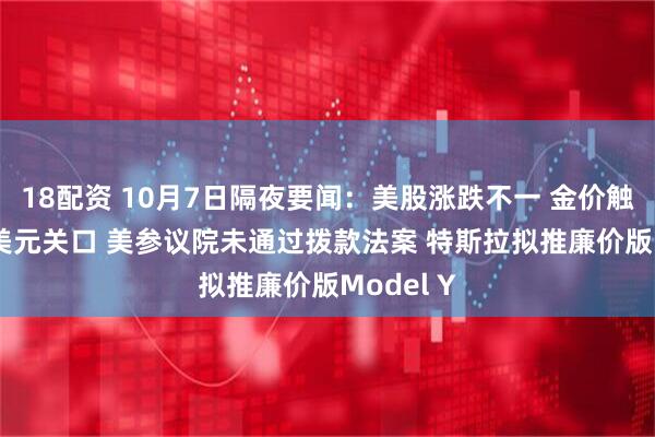 18配资 10月7日隔夜要闻：美股涨跌不一 金价触及3970美元关口 美参议院未通过拨款法案 特斯拉拟推廉价版Model Y
