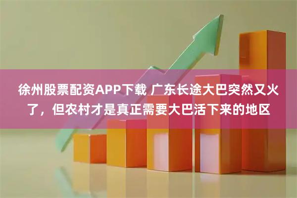 徐州股票配资APP下载 广东长途大巴突然又火了，但农村才是真正需要大巴活下来的地区