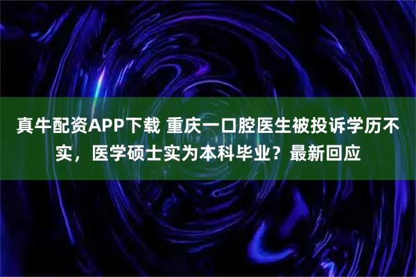 真牛配资APP下载 重庆一口腔医生被投诉学历不实，医学硕士实为本科毕业？最新回应