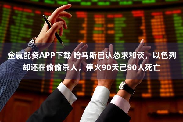 金赢配资APP下载 哈马斯已认怂求和谈，以色列却还在偷偷杀人，停火90天已90人死亡
