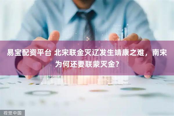 易宝配资平台 北宋联金灭辽发生靖康之难，南宋为何还要联蒙灭金？