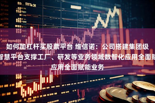 如何加杠杆买股票平台 维信诺：公司搭建集团级的维数智慧平台支撑工厂、研发等业务领域数智化应用全面赋能业务