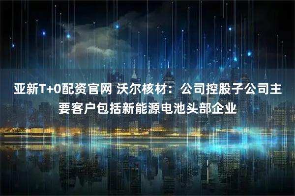 亚新T+0配资官网 沃尔核材：公司控股子公司主要客户包括新能源电池头部企业