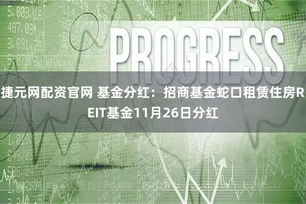 捷元网配资官网 基金分红:招商基金蛇口租赁住房REIT基金11月26日分红