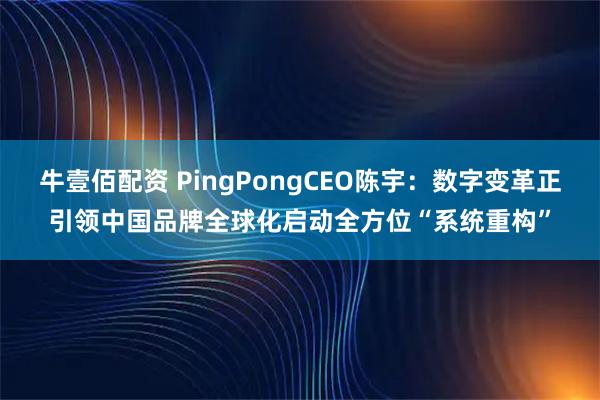 牛壹佰配资 PingPongCEO陈宇：数字变革正引领中国品牌全球化启动全方位“系统重构”