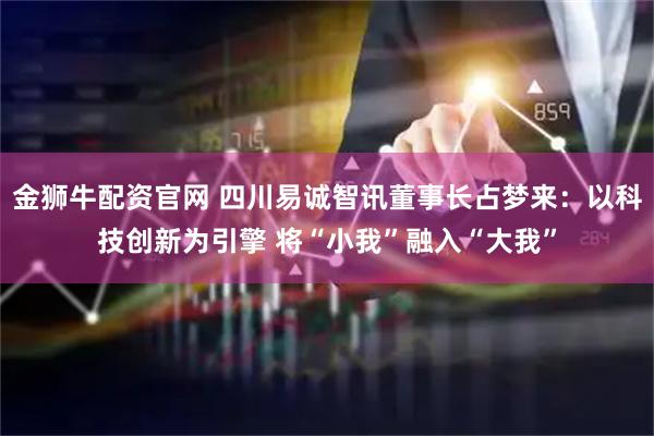 金狮牛配资官网 四川易诚智讯董事长占梦来:以科技创新为引擎 将“小我”融入“大我”