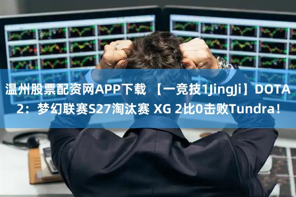 温州股票配资网APP下载 【一竞技1JingJi】DOTA2:梦幻联赛S27淘汰赛 XG 2比0击败Tundra!