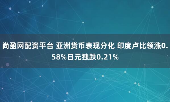 尚盈网配资平台 亚洲货币表现分化 印度卢比领涨0.58%日元独跌0.21%