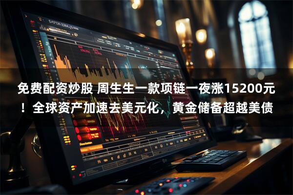 免费配资炒股 周生生一款项链一夜涨15200元！全球资产加速去美元化，黄金储备超越美债