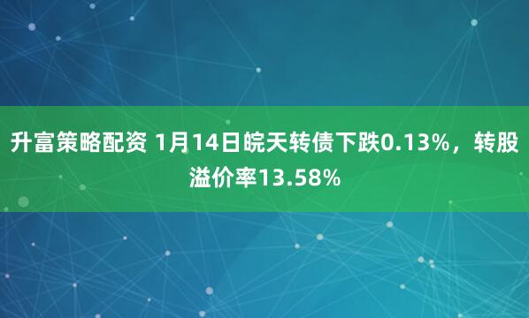 升富策略配资 1月14日皖天转债下跌0.13%，转股溢价率13.58%