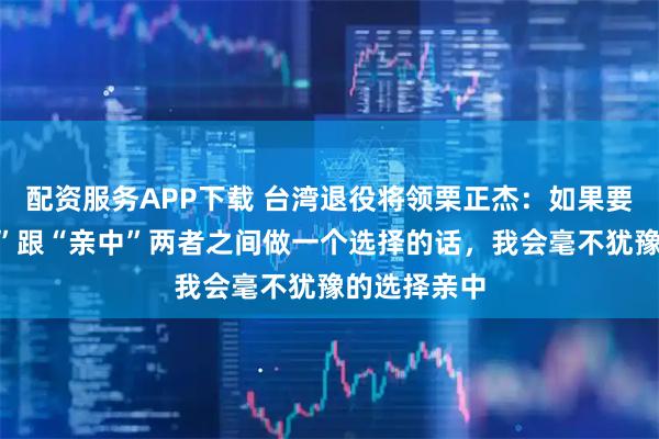 配资服务APP下载 台湾退役将领栗正杰：如果要我在“亲美”跟“亲中”两者之间做一个选择的话，我会毫不犹豫的选择亲中