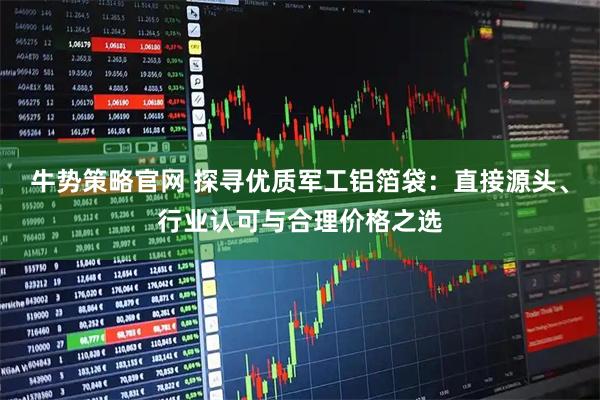 牛势策略官网 探寻优质军工铝箔袋：直接源头、行业认可与合理价格之选