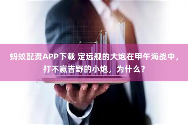 蚂蚁配资APP下载 定远舰的大炮在甲午海战中，打不赢吉野的小炮，为什么？