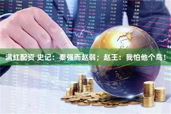满红配资 史记：秦强而赵弱；赵王：我怕他个鸟！