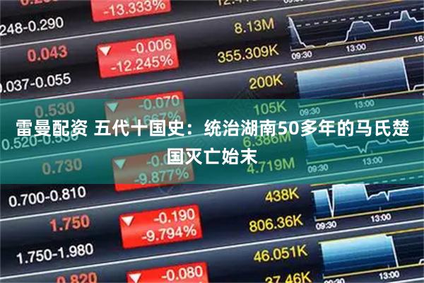 雷曼配资 五代十国史：统治湖南50多年的马氏楚国灭亡始末