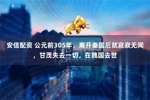 安信配资 公元前305年，离开秦国后就寂寂无闻，甘茂失去一切，在魏国去世