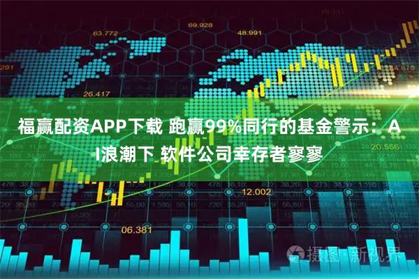 福赢配资APP下载 跑赢99%同行的基金警示：AI浪潮下 软件公司幸存者寥寥