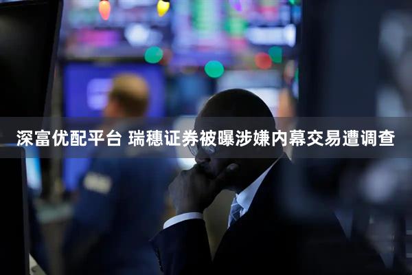 深富优配平台 瑞穗证券被曝涉嫌内幕交易遭调查