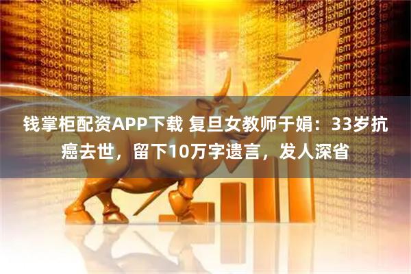 钱掌柜配资APP下载 复旦女教师于娟：33岁抗癌去世，留下10万字遗言，发人深省