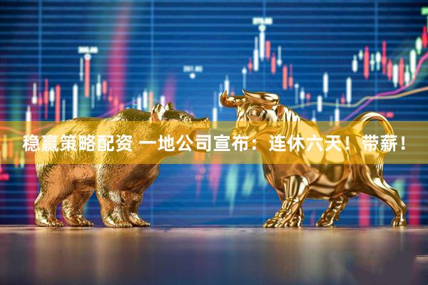 稳赢策略配资 一地公司宣布：连休六天！带薪！