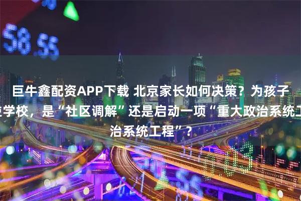 巨牛鑫配资APP下载 北京家长如何决策？为孩子选叛逆学校，是“社区调解”还是启动一项“重大政治系统工程”？