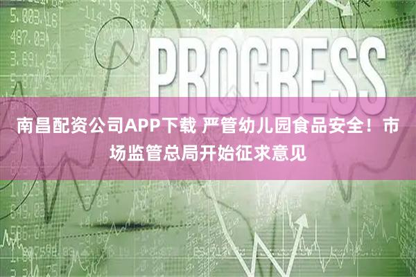 南昌配资公司APP下载 严管幼儿园食品安全！市场监管总局开始征求意见