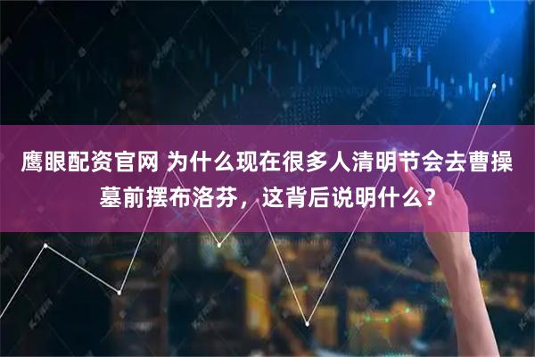 鹰眼配资官网 为什么现在很多人清明节会去曹操墓前摆布洛芬，这背后说明什么？