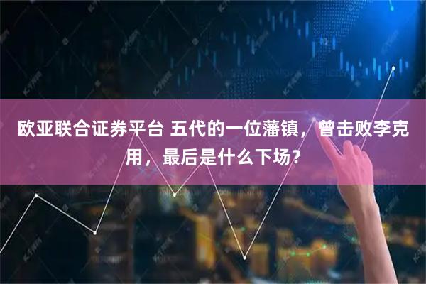欧亚联合证券平台 五代的一位藩镇，曾击败李克用，最后是什么下场？