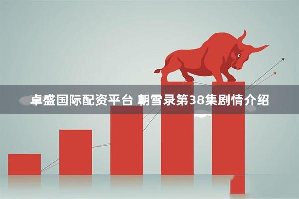 卓盛国际配资平台 朝雪录第38集剧情介绍