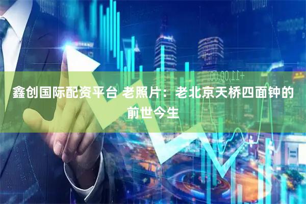 鑫创国际配资平台 老照片：老北京天桥四面钟的前世今生