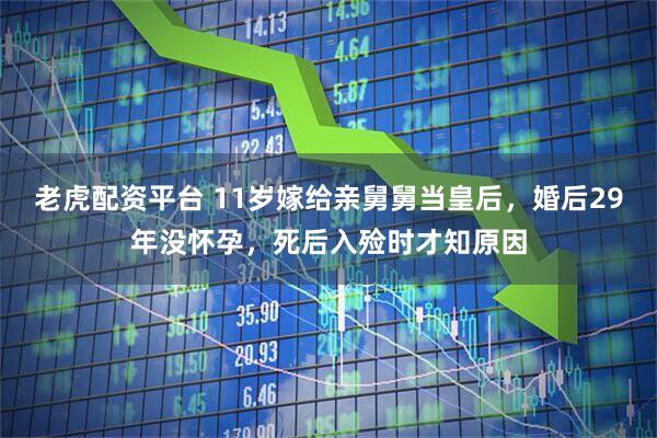 老虎配资平台 11岁嫁给亲舅舅当皇后，婚后29年没怀孕，死后入殓时才知原因